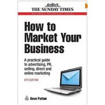 How to Market Your Business: A Practical Guide to Advertising, PR, Selling and Direct and Online Marketing (Business Enterprise) by Dave Patten 